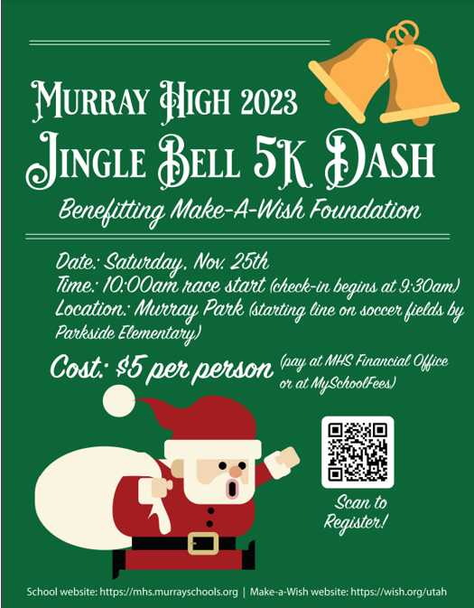 Jingle Bell 5K Dash benefitting Make-A-Wish Foundation. Saturday, Nov. 25 10:00 am race start (check in begins at 9:30). Location Murray park (starting line on soccer fields by Parkside Elementary). Cost $5.00 per person pay at MHS financial Office or at Myschoolfees.com