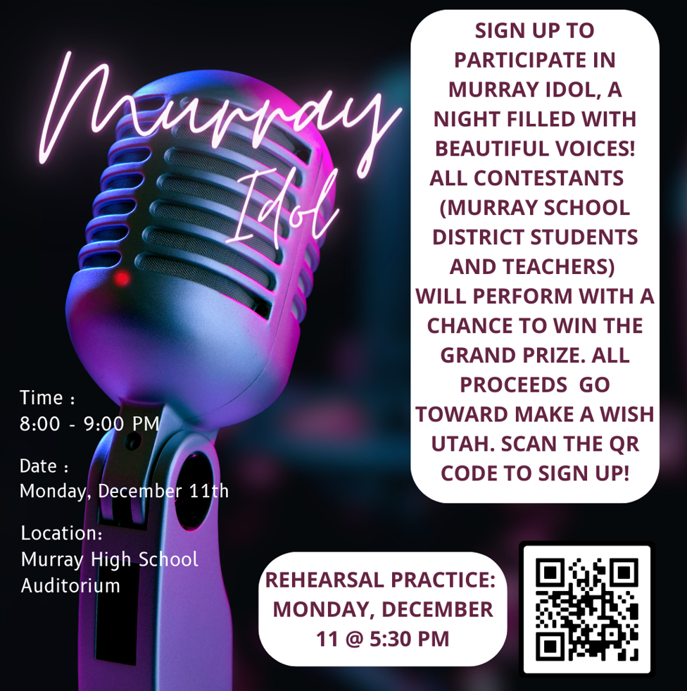 Sign up to participate in Murray Idol, a night filled with beautiful voices! All contestants (Murray School District students and teachers) will perform with a chance to win the grand prize. All proceeds go to Make a Wish Utah. Scan the QR code to sign up Monday, December 11 8:00-9:00 pm at Murray High School. Rehearsal practice Monday, December 11 at 5:30 pm.
